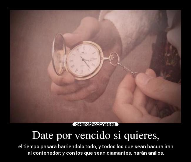 Date por vencido si quieres, - el tiempo pasará barriendolo todo, y todos los que sean basura irán
al contenedor; y con los que sean diamantes, harán anillos.