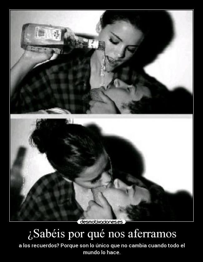 ¿Sabéis por qué nos aferramos - a los recuerdos? Porque son lo único que no cambia cuando todo el mundo lo hace.