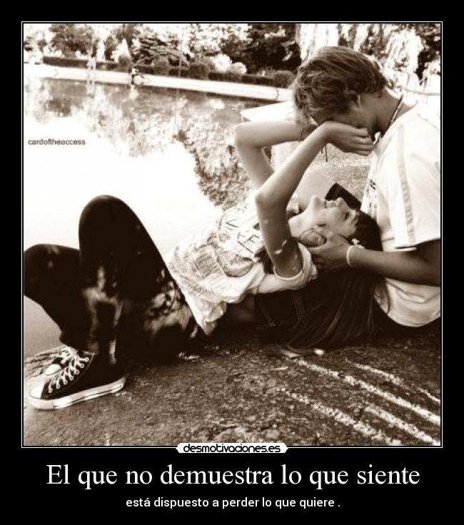 El que no demuestra lo que siente - está dispuesto a perder lo que quiere .