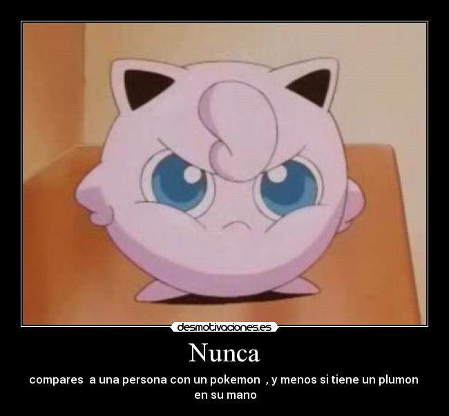 Nunca - compares a una persona con un pokemon , y menos si tiene un plumon
en su mano