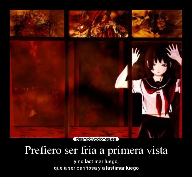 Prefiero ser fria a primera vista - y no lastimar luego,
que a ser cariñosa y a lastimar luego
