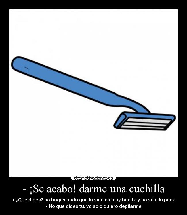- ¡Se acabo! darme una cuchilla - 