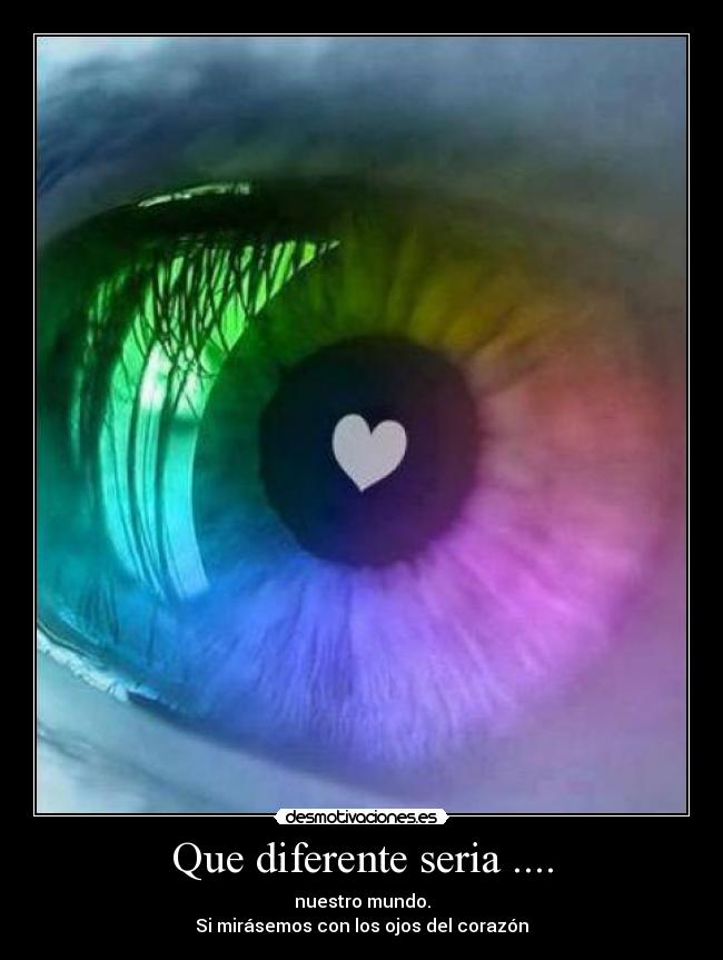 Que diferente seria .... - nuestro mundo.
Si mirásemos con los ojos del corazón