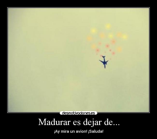 Madurar es dejar de... - ¡Ay mira un avion! ¡Saluda!