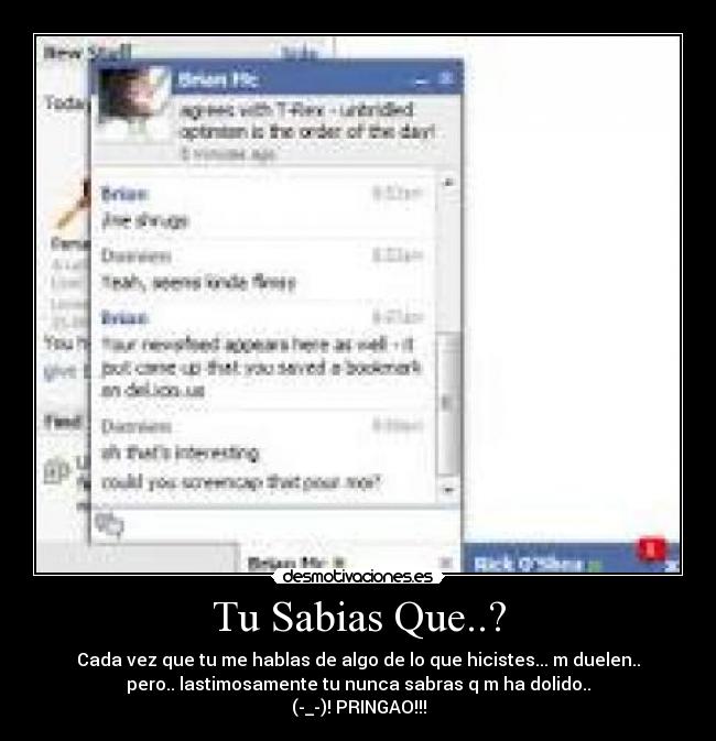 Tu Sabias Que..? - Cada vez que tu me hablas de algo de lo que hicistes... m duelen..
pero.. lastimosamente tu nunca sabras q m ha dolido..
(-_-)! PRINGAO!!!