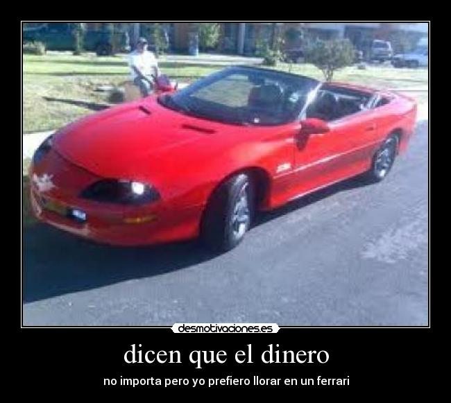 dicen que el dinero - no importa pero yo prefiero llorar en un ferrari
