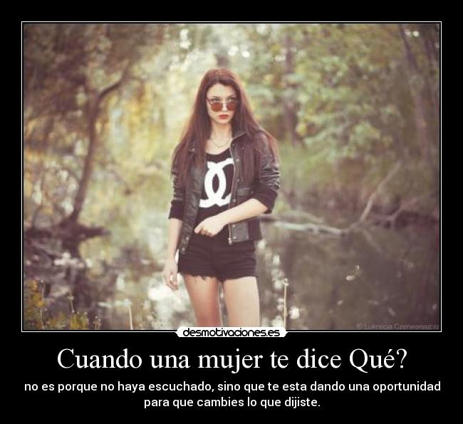 Cuando una mujer te dice Qué? - no es porque no haya escuchado, sino que te esta dando una oportunidad
para que cambies lo que dijiste.