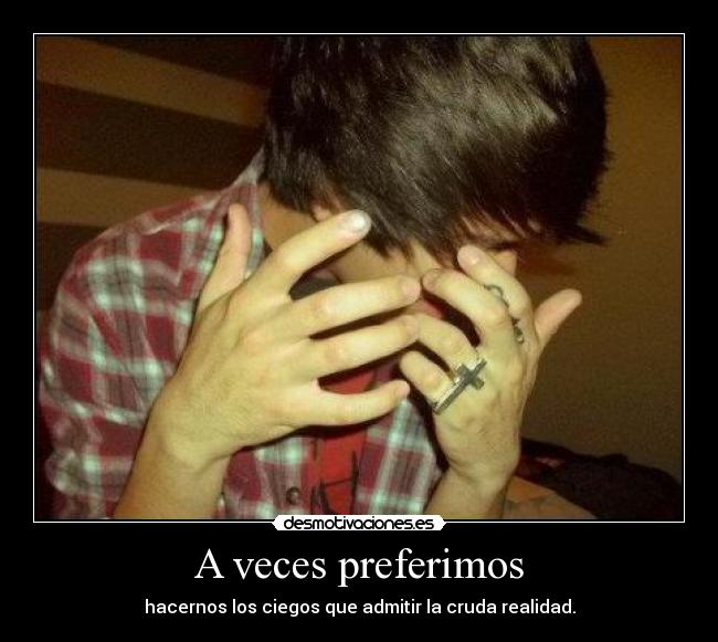 A veces preferimos - hacernos los ciegos que admitir la cruda realidad.