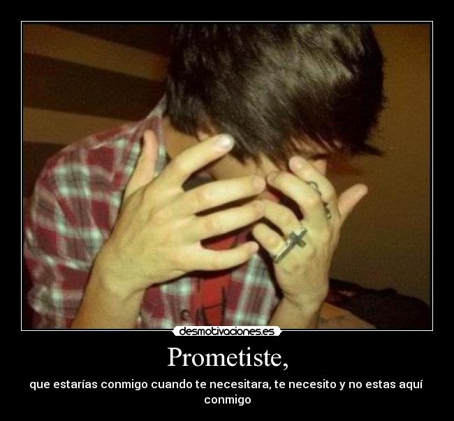 Prometiste, - que estarías conmigo cuando te necesitara, te necesito y no estas aquí
conmigo