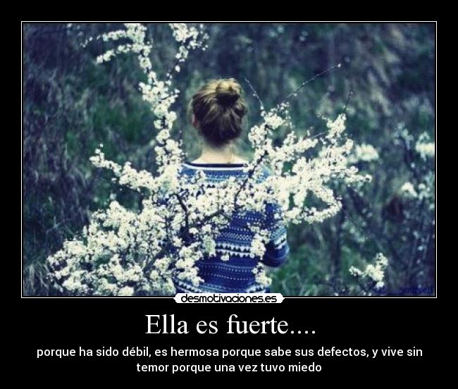 Ella es fuerte.... - porque ha sido débil, es hermosa porque sabe sus defectos, y vive sin
temor porque una vez tuvo miedo