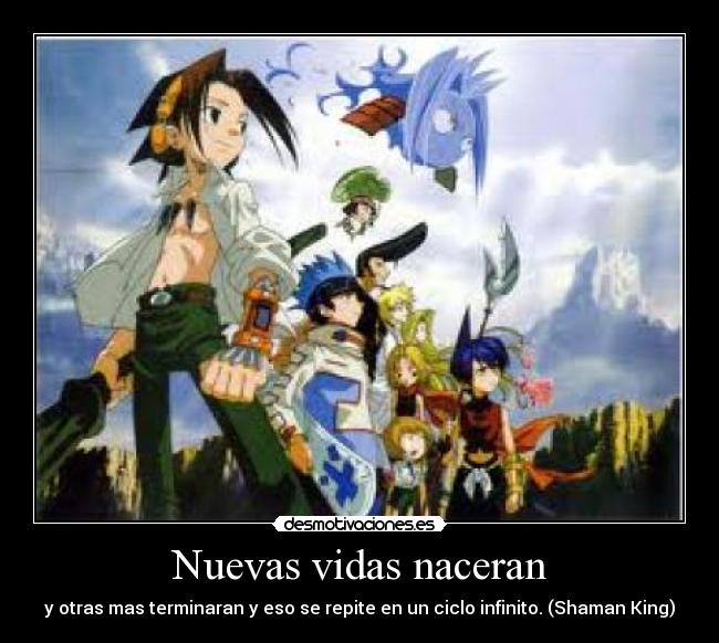 Nuevas vidas naceran - y otras mas terminaran y eso se repite en un ciclo infinito. (Shaman King)