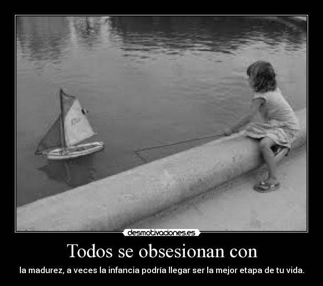 Todos se obsesionan con - la madurez, a veces la infancia podría llegar ser la mejor etapa de tu vida.