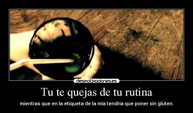 Tu te quejas de tu rutina - mientras que en la etiqueta de la mía tendría que poner sin gluten.