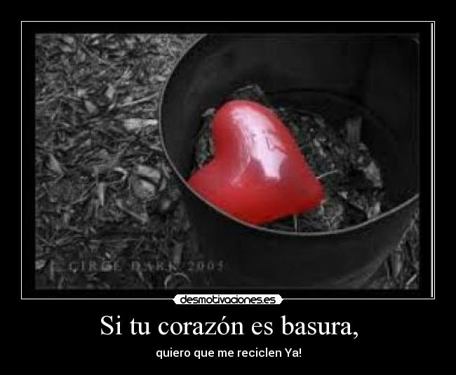 Si tu corazón es basura, - quiero que me reciclen Ya!