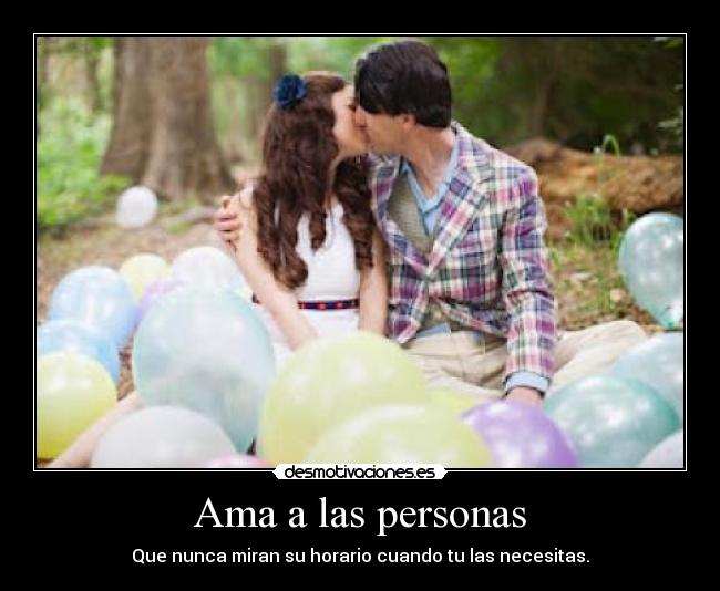 Ama a las personas - Que nunca miran su horario cuando tu las necesitas.