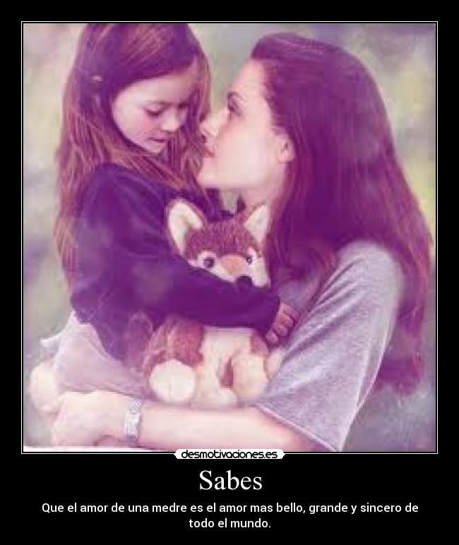 Sabes - Que el amor de una medre es el amor mas bello, grande y sincero de todo el mundo.