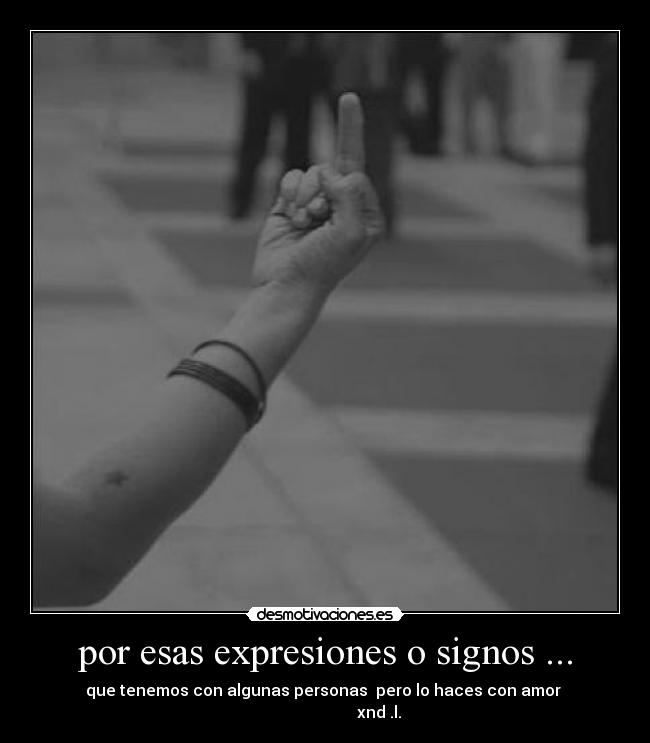 por esas expresiones o signos ... - que tenemos con algunas personas  pero lo haces con amor 
                           xnd .l.