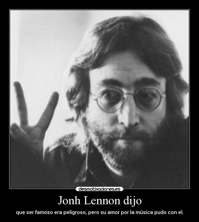 Jonh Lennon dijo - que ser famoso era peligroso, pero su amor por la música pudo con el.