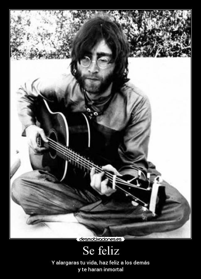 Se feliz - Y alargaras tu vida, haz feliz a los demás
y te haran inmortal