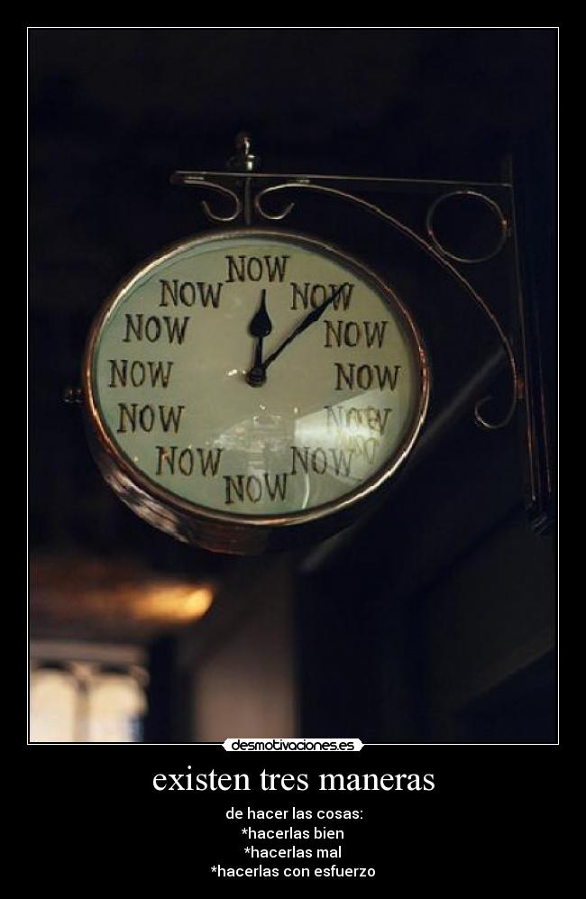 existen tres maneras - de hacer las cosas:
*hacerlas bien
*hacerlas mal
*hacerlas con esfuerzo