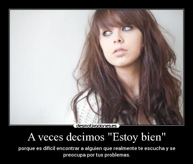 A veces decimos Estoy bien - porque es difícil encontrar a alguien que realmente te escucha y se
preocupa por tus problemas.