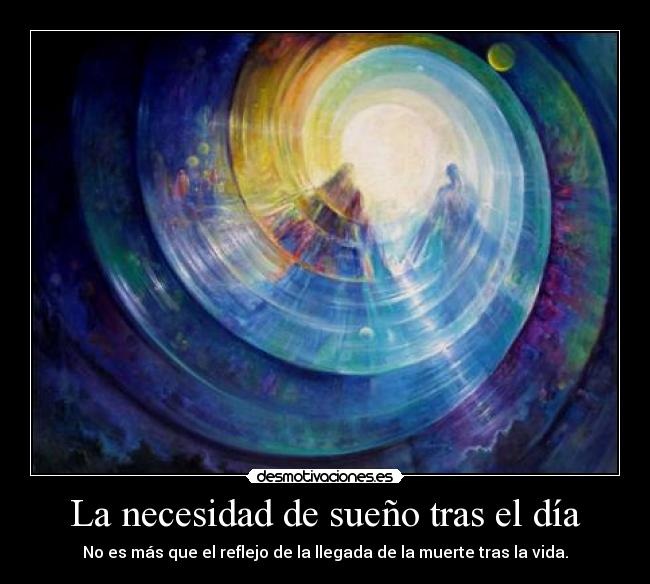 La necesidad de sueño tras el día - No es más que el reflejo de la llegada de la muerte tras la vida.