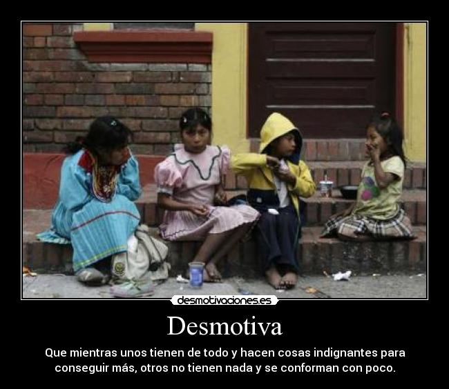 Desmotiva - Que mientras unos tienen de todo y hacen cosas indignantes para
conseguir más, otros no tienen nada y se conforman con poco.