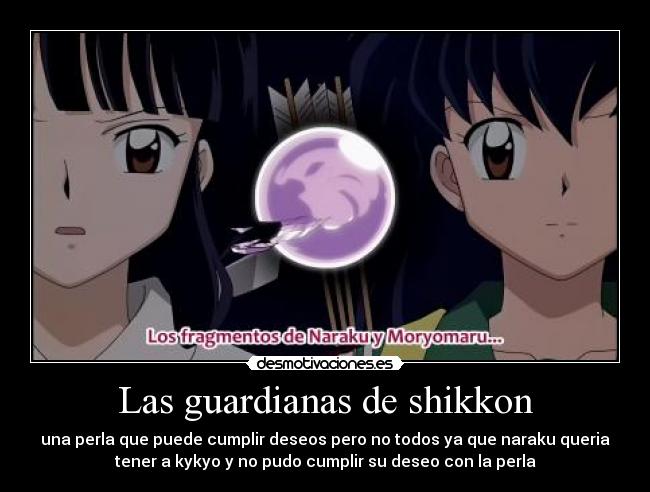 Las guardianas de shikkon - una perla que puede cumplir deseos pero no todos ya que naraku queria
tener a kykyo y no pudo cumplir su deseo con la perla