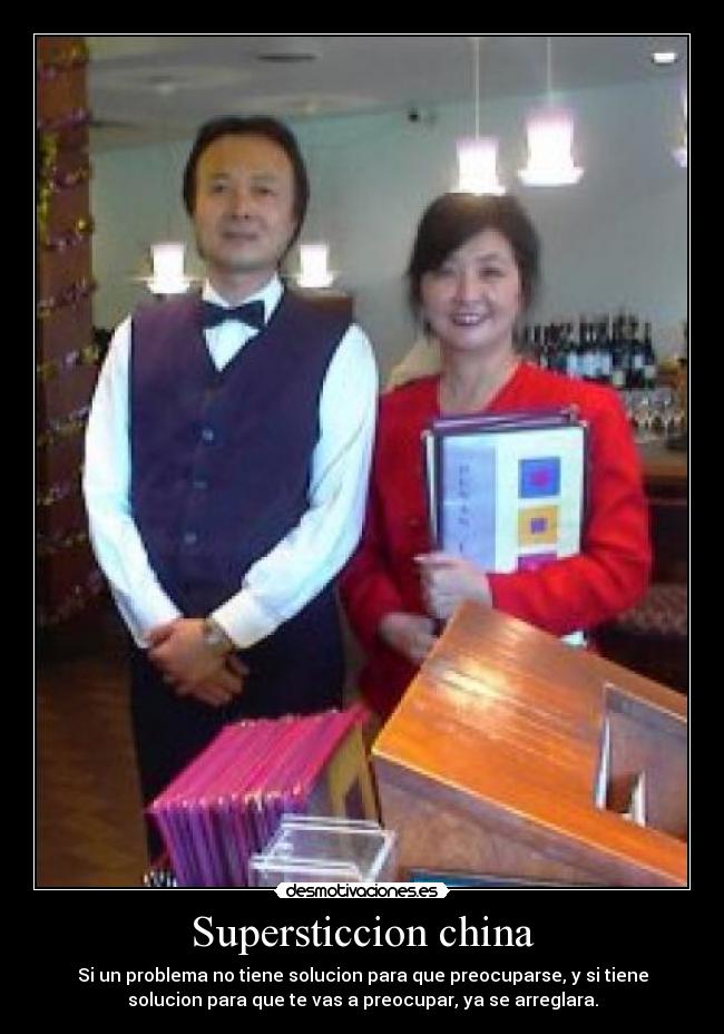 Supersticcion china - Si un problema no tiene solucion para que preocuparse, y si tiene
solucion para que te vas a preocupar, ya se arreglara.