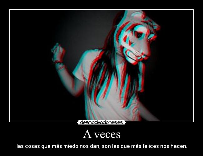 A veces - las cosas que más miedo nos dan, son las que más felices nos hacen.