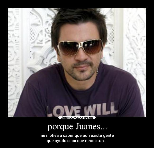 porque Juanes... - me motiva a saber que aun existe gente 
que ayuda a los que necesitan... ♥