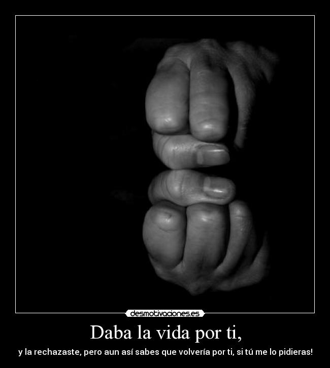 Daba la vida por ti, - y la rechazaste, pero aun así sabes que volvería por ti, si tú me lo pidieras!