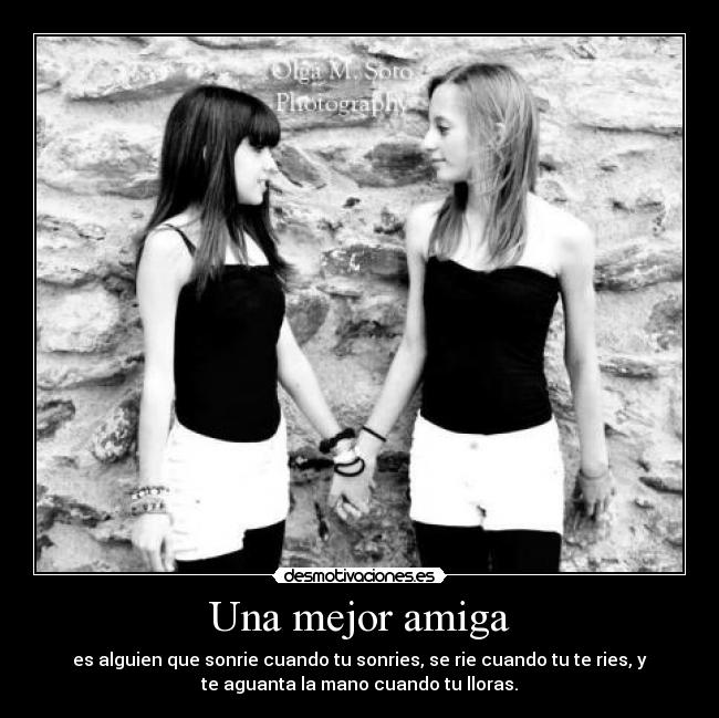 Una mejor amiga - es alguien que sonrie cuando tu sonries, se rie cuando tu te ries, y
te aguanta la mano cuando tu lloras.