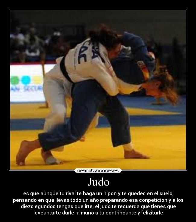 Judo - es que aunque tu rival te haga un hipon y te quedes en el suelo,
pensando en que llevas todo un año preparando esa conpeticion y a los
diezs egundos tengas que irte, el judo te recuerda que tienes que
leveantarte darle la mano a tu contrincante y felizitarle