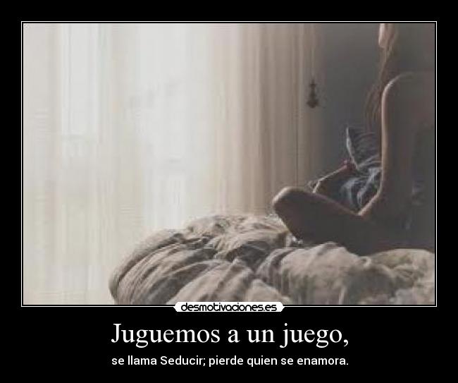 Juguemos a un juego, - se llama Seducir; pierde quien se enamora.