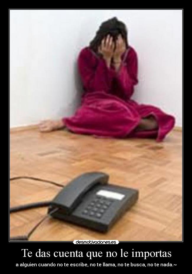 Te das cuenta que no le importas - a alguien cuando no te escribe, no te llama, no te busca, no te nada.~