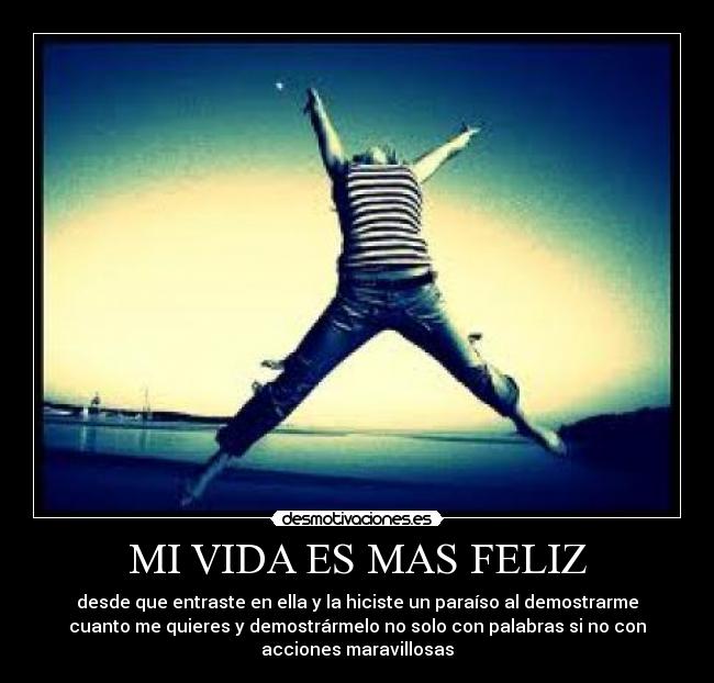 MI VIDA ES MAS FELIZ - desde que entraste en ella y la hiciste un paraíso al demostrarme
cuanto me quieres y demostrármelo no solo con palabras si no con
acciones maravillosas