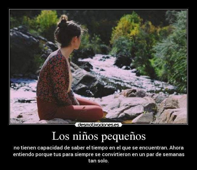 Los niños pequeños - no tienen capacidad de saber el tiempo en el que se encuentran. Ahora
entiendo porque tus para siempre se convirtieron en un par de semanas
tan solo.