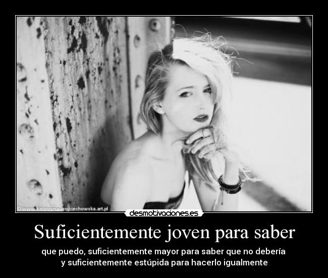 Suficientemente joven para saber - que puedo, suficientemente mayor para saber que no debería
y suficientemente estúpida para hacerlo igualmente