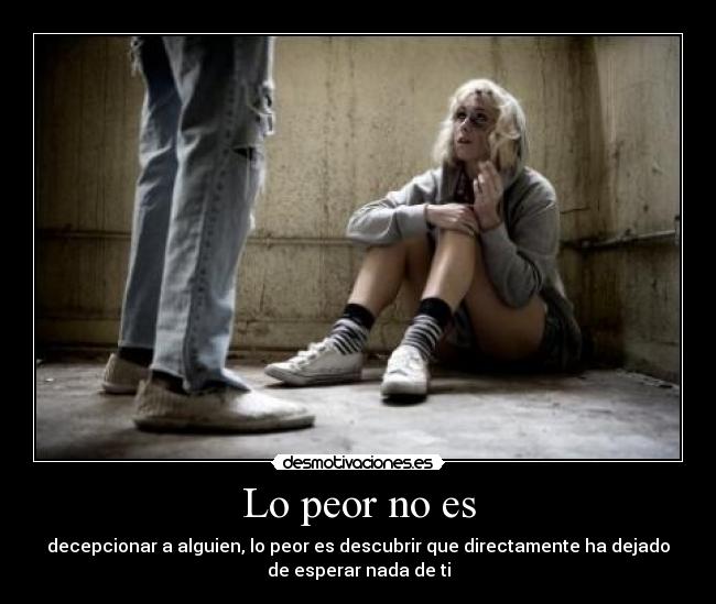 Lo peor no es - decepcionar a alguien, lo peor es descubrir que directamente ha dejado
de esperar nada de ti