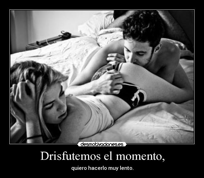 Drisfutemos el momento, - quiero hacerlo muy lento.
