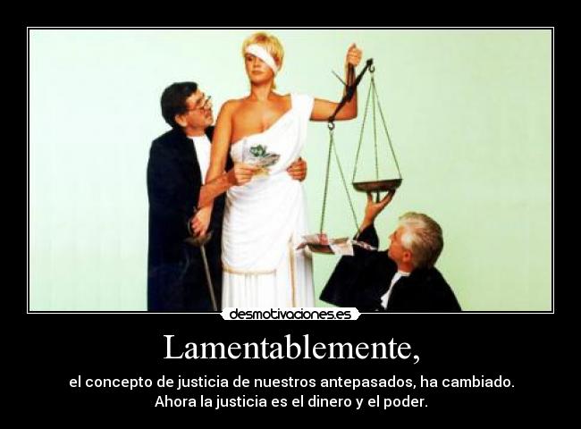 Lamentablemente, - el concepto de justicia de nuestros antepasados, ha cambiado.
Ahora la justicia es el dinero y el poder.