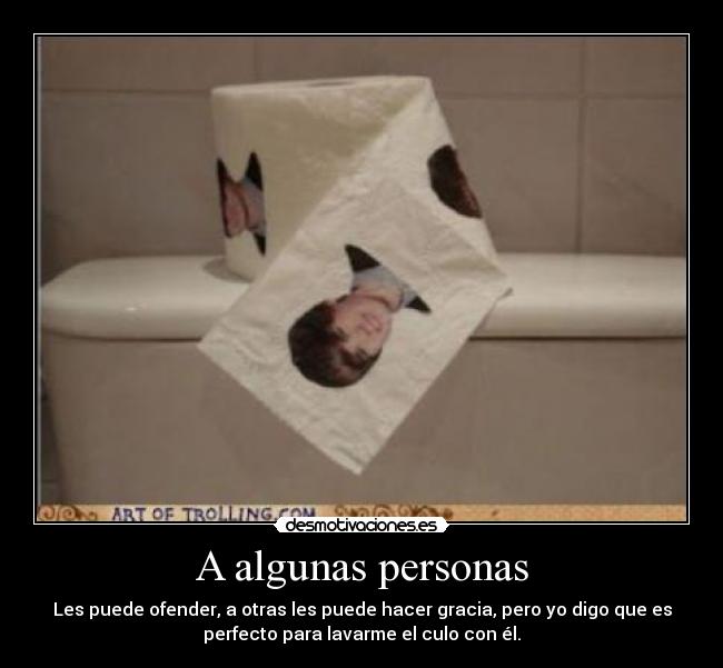 A algunas personas - Les puede ofender, a otras les puede hacer gracia, pero yo digo que es
perfecto para lavarme el culo con él.