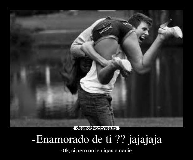 -Enamorado de ti ?? jajajaja - -Ok, si pero no le digas a nadie.