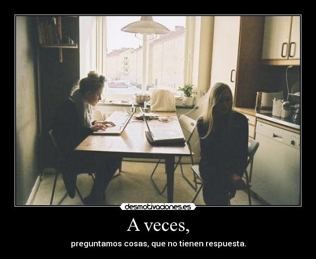 A veces, - preguntamos cosas, que no tienen respuesta.