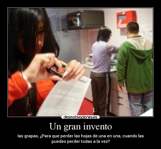 Un gran invento - las grapas, ¿Para que perder las hojas de una en una, cuando las
puedes perder todas a la vez?