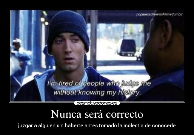 Nunca será correcto - juzgar a alguien sin haberte antes tomado la molestia de conocerle