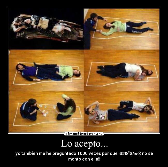 Lo acepto... - yo tambien me he preguntado 1000 veces por que ·$#&$/&·$ no se monto con ella!!