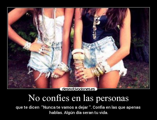 No confíes en las personas - que te dicen Nunca te vamos a dejar . Confia en las que apenas
hablas. Algún día seran tu vida.