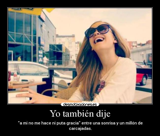 Yo también dije - a mi no me hace ni puta gracia entre una sonrisa y un millón de carcajadas.